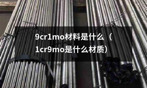 9cr1mo材料是什么(1cr9mo是什么材質)