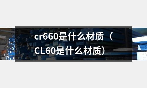 cr660是什么材質（CL60是什么材質）