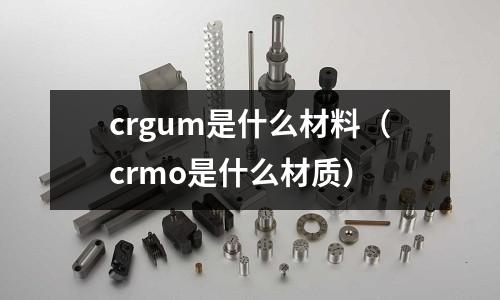crgum是什么材料（crmo是什么材質）