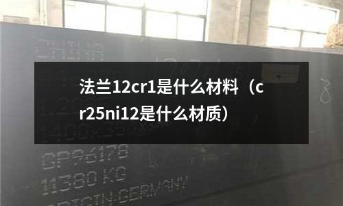 法蘭12cr1是什么材料（cr25ni12是什么材質(zhì)）