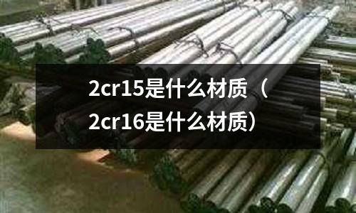 2cr15是什么材質(zhì)（2cr16是什么材質(zhì)）