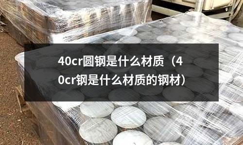 40cr圓鋼是什么材質(zhì)(40cr鋼是什么材質(zhì)的鋼材)