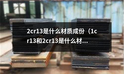 2cr13是什么材質成份(1cr13和2cr13是什么材料)
