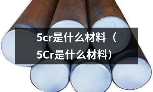 5cr是什么材料(5Cr是什么材料)