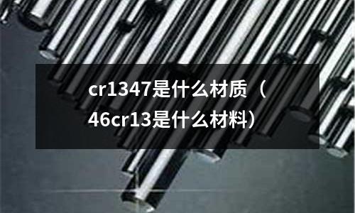 cr1347是什么材質(zhì)(46cr13是什么材料)