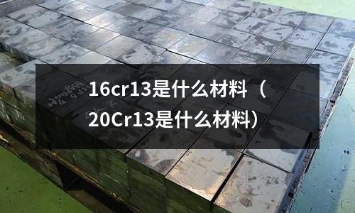16cr13是什么材料(20Cr13是什么材料)