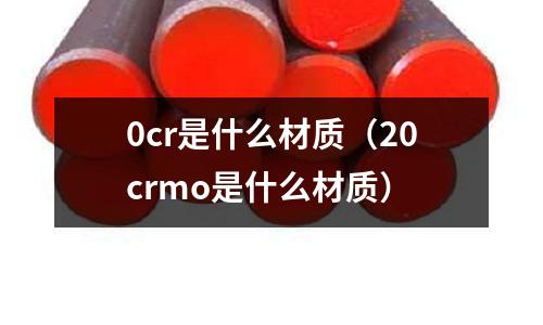 0cr是什么材質(20crmo是什么材質)