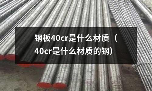 鋼板40cr是什么材質(40cr是什么材質的鋼)