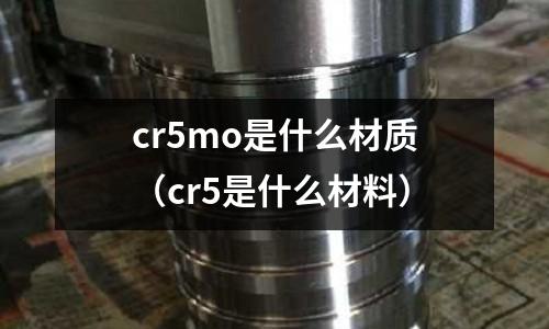 cr5mo是什么材質(zhì)(cr5是什么材料)