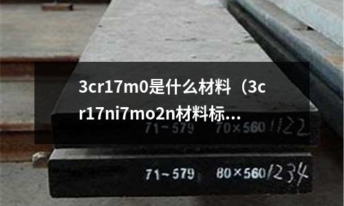 3cr17m0是什么材料(3cr17ni7mo2n材料標準)