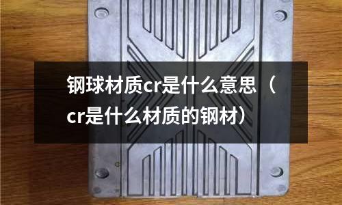 鋼球材質(zhì)cr是什么意思（cr是什么材質(zhì)的鋼材）