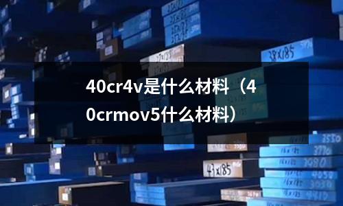 40cr4v是什么材料(40crmov5什么材料)