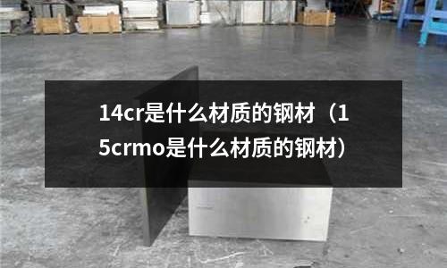 14cr是什么材質的鋼材（15crmo是什么材質的鋼材）