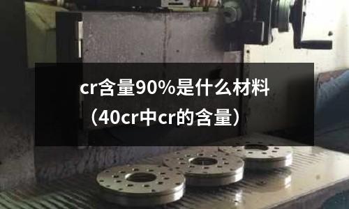 cr含量90%是什么材料（40cr中cr的含量）