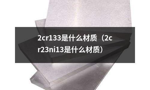 2cr133是什么材質(2cr23ni13是什么材質)