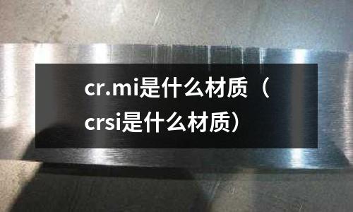 cr.mi是什么材質(zhì)(crsi是什么材質(zhì))