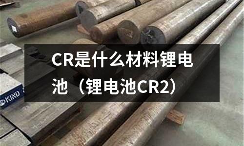 CR是什么材料鋰電池(鋰電池CR2)