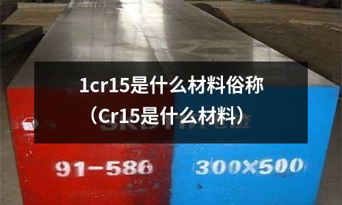 1cr15是什么材料俗稱(Cr15是什么材料)