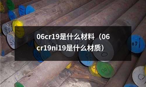 06cr19是什么材料(06cr19ni19是什么材質)