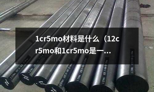 1cr5mo材料是什么(12cr5mo和1cr5mo是一種材質嗎)