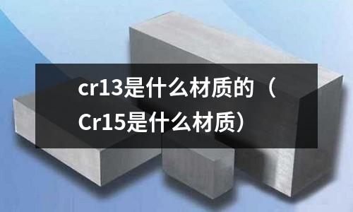 cr13是什么材質(zhì)的(Cr15是什么材質(zhì))