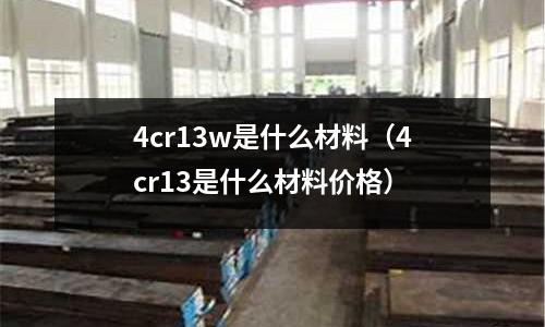 4cr13w是什么材料（4cr13是什么材料價格）