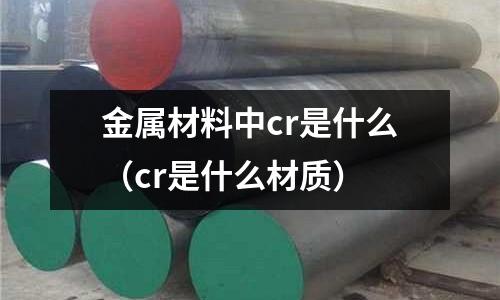 金屬材料中cr是什么（cr是什么材質(zhì)）