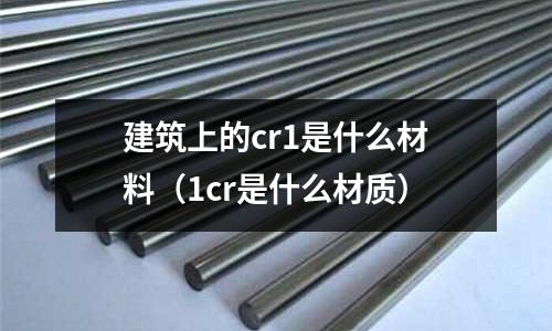建筑上的cr1是什么材料(1cr是什么材質(zhì))