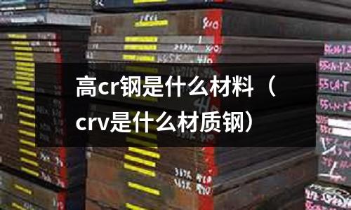 高cr鋼是什么材料(crv是什么材質鋼)