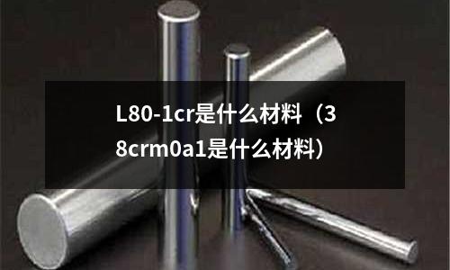 L80-1cr是什么材料(38crm0a1是什么材料)