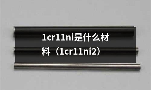 1cr11ni是什么材料(1cr11ni2)