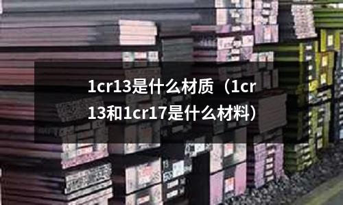 1cr13是什么材質（1cr13和1cr17是什么材料）