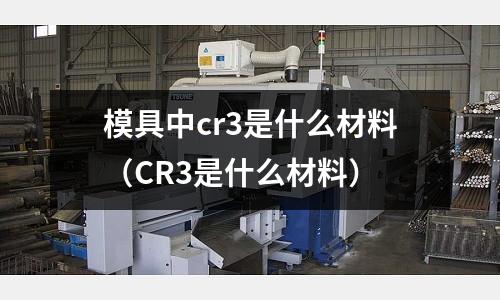 模具中cr3是什么材料（CR3是什么材料）