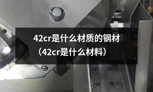 42cr是什么材質(zhì)的鋼材（42cr是什么材料）