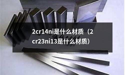 2cr14ni是什么材質（2cr23ni13是什么材質）