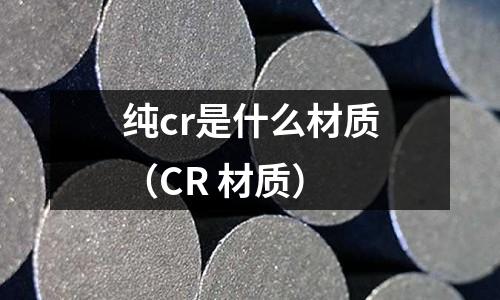 純cr是什么材質（CR 材質）