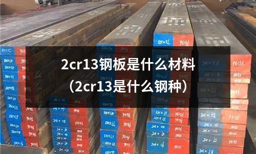 2cr13鋼板是什么材料（2cr13是什么鋼種）