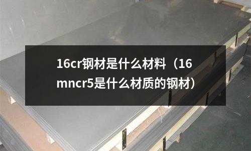 16cr鋼材是什么材料（16mncr5是什么材質的鋼材）