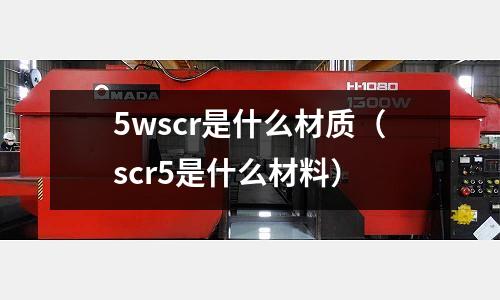 5wscr是什么材質（scr5是什么材料）