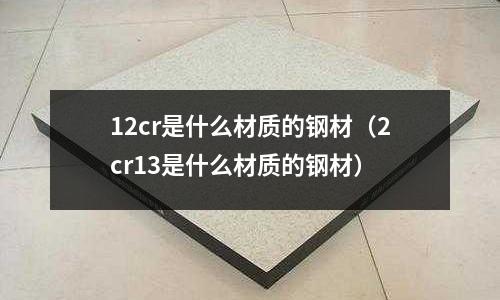 12cr是什么材質的鋼材（2cr13是什么材質的鋼材）