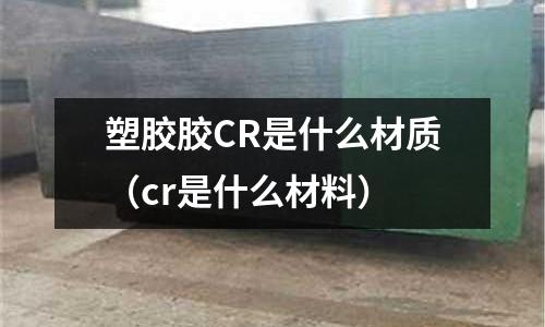 塑膠膠CR是什么材質（cr是什么材料）