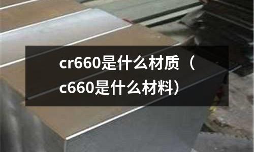 cr660是什么材質(zhì)（c660是什么材料）