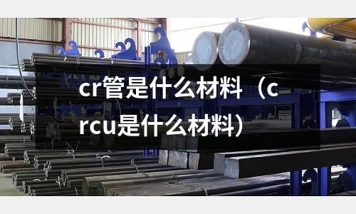 cr管是什么材料（crcu是什么材料）