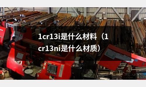 1cr13i是什么材料（1cr13ni是什么材質(zhì)）