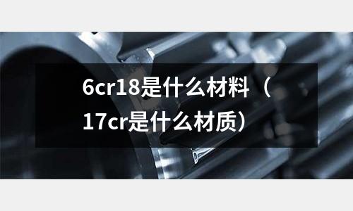 6cr18是什么材料(17cr是什么材質)
