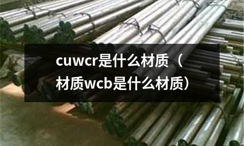 cuwcr是什么材質(zhì)（材質(zhì)wcb是什么材質(zhì)）