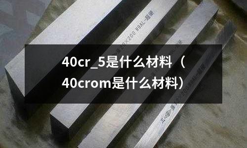40cr_5是什么材料（40crom是什么材料）