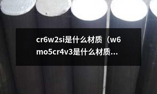cr6w2si是什么材質(zhì)（w6mo5cr4v3是什么材質(zhì)）