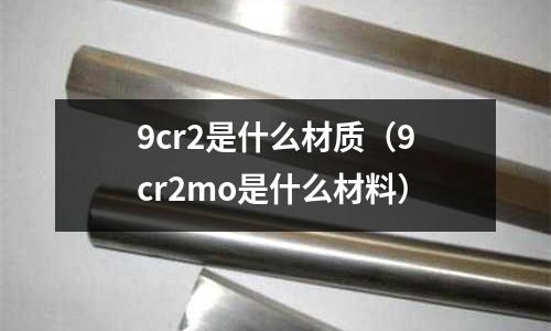 9cr2是什么材質(zhì)（9cr2mo是什么材料）