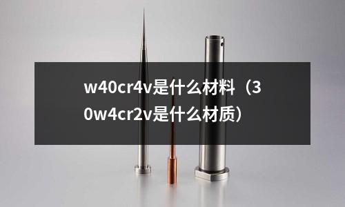 w40cr4v是什么材料(30w4cr2v是什么材質(zhì))